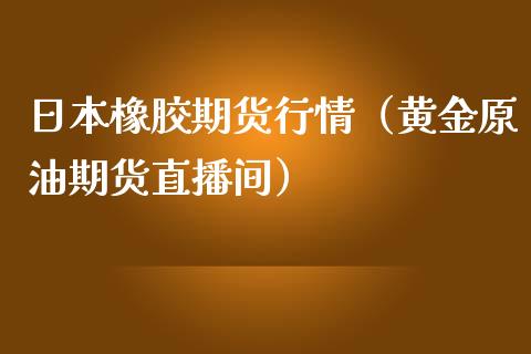 日本橡胶期货行情（黄金原油期货直播间）