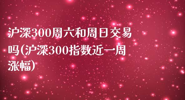 沪深300周六和周日交易吗(沪深300指数近一周涨幅)