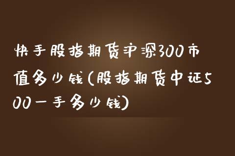 快手股指期货沪深300市值多少钱(股指期货中证500一手多少钱)