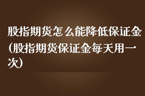 股指期货怎么能降低保证金(股指期货保证金每天用一次)