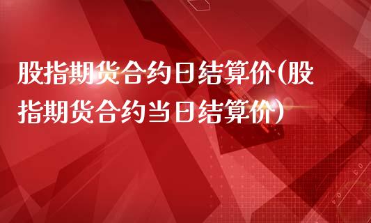 股指期货合约日结算价(股指期货合约当日结算价)