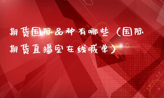 期货国际品种有哪些（国际期货直播室在线喊单）