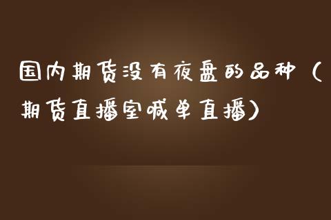 国内期货没有夜盘的品种（期货直播室喊单直播）