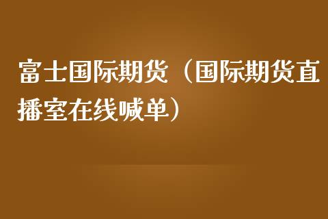 富士国际期货（国际期货直播室在线喊单）