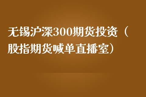 无锡沪深300期货投资（股指期货喊单直播室）