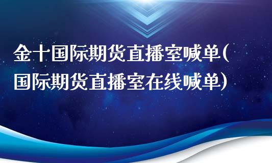 金十国际期货直播室喊单(国际期货直播室在线喊单)