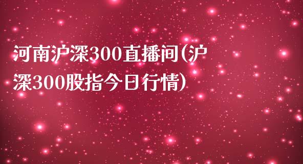 河南沪深300直播间(沪深300股指今日行情)