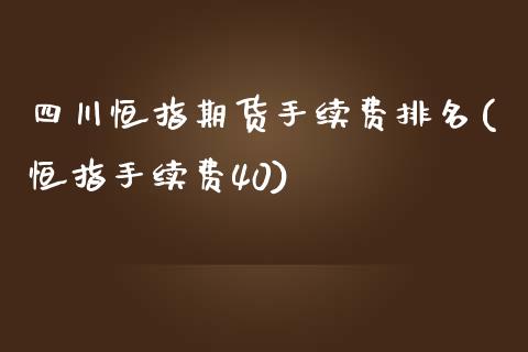 四川恒指期货手续费排名(恒指手续费40)