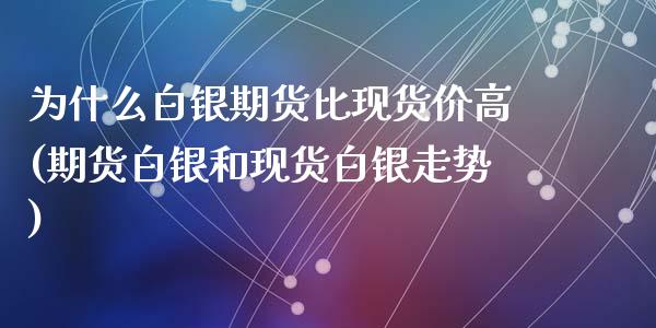 为什么白银期货比现货价高(期货白银和现货白银走势)