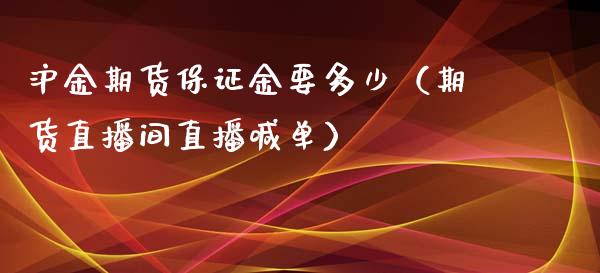 沪金期货保证金要多少（期货直播间直播喊单）