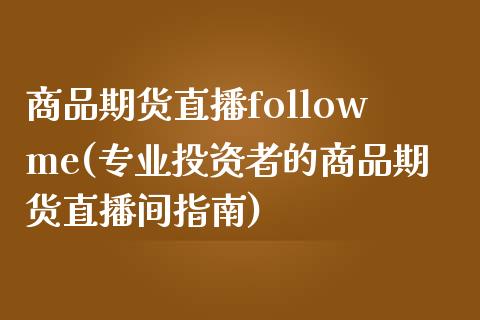 商品期货直播followme(专业投资者的商品期货直播间指南)