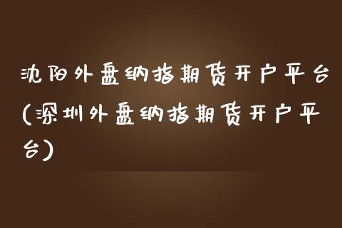 沈阳外盘纳指期货开户平台(深圳外盘纳指期货开户平台)