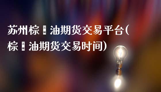 苏州棕榈油期货交易平台(棕榈油期货交易时间)