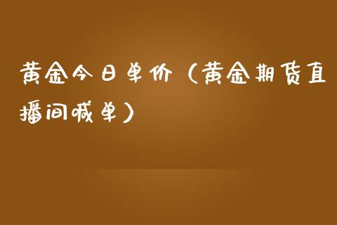 黄金今日单价（黄金期货直播间喊单）