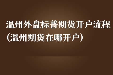 温州外盘标普期货开户流程(温州期货在哪开户)