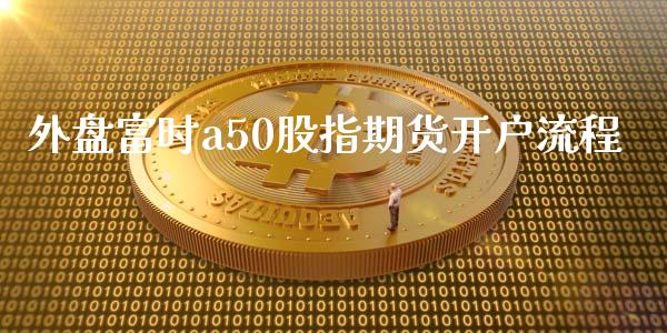 外盘富时a50股指期货开户流程