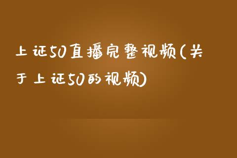 上证50直播完整视频(关于上证50的视频)