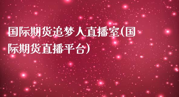 国际期货追梦人直播室(国际期货直播平台)