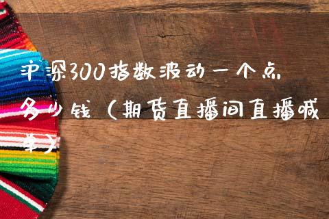 沪深300指数波动一个点多少钱（期货直播间直播喊单）