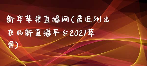 新华苹果直播间(最近刚出来的新直播平台2021苹果)