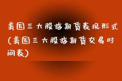 美国三大股指期货表现形式(美国三大股指期货交易时间表)