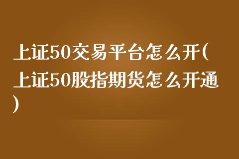 上证50交易平台怎么开(上证50股指期货怎么开通)