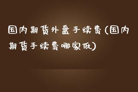 国内期货外盘手续费(国内期货手续费哪家低)