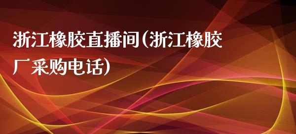 浙江橡胶直播间(浙江橡胶厂采购电话)