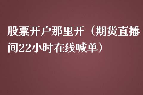 股票开户那里开（期货直播间22小时在线喊单）