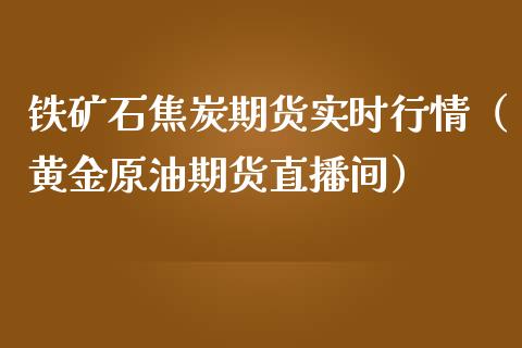 铁矿石焦炭期货实时行情（黄金原油期货直播间）