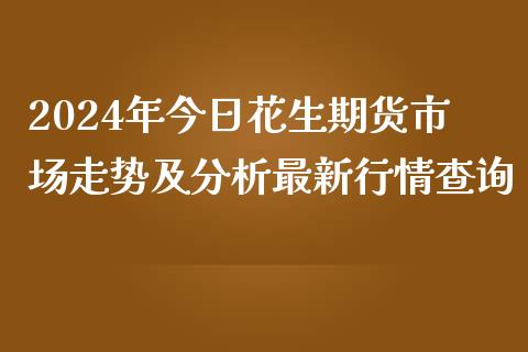 2024年今日花生期货市场走势及分析最新行情查询