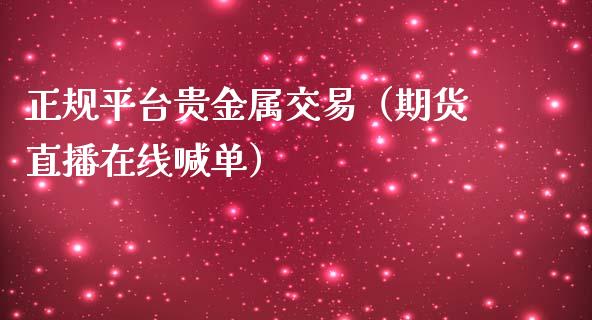 正规平台贵金属交易（期货直播在线喊单）