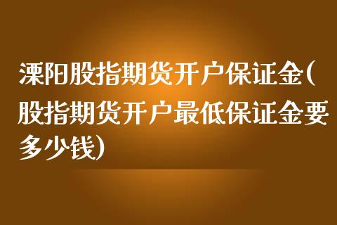 溧阳股指期货开户保证金(股指期货开户最低保证金要多少钱)