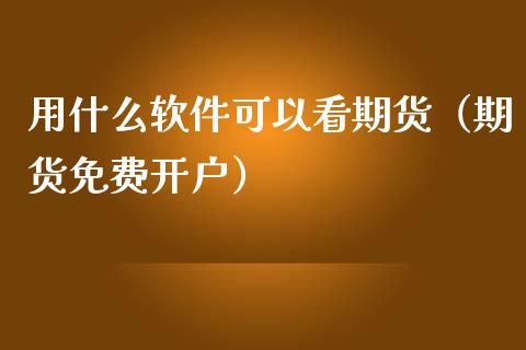 用什么软件可以看期货（期货免费开户）