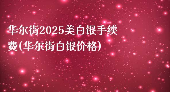 华尔街2025美白银手续费(华尔街白银价格)