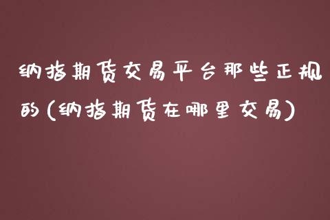 纳指期货交易平台那些正规的(纳指期货在哪里交易)