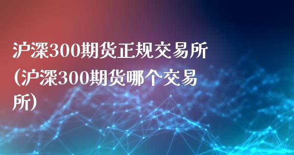 沪深300期货正规交易所(沪深300期货哪个交易所)