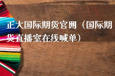 正大国际期货官网（国际期货直播室在线喊单）