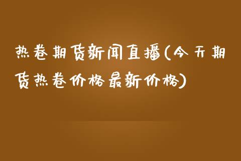 热卷期货新闻直播(今天期货热卷价格最新价格)