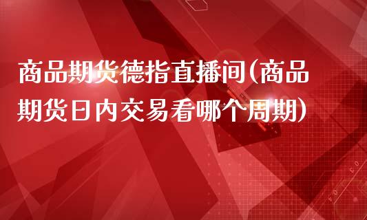 商品期货德指直播间(商品期货日内交易看哪个周期)