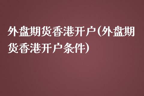 外盘期货香港开户(外盘期货香港开户条件)