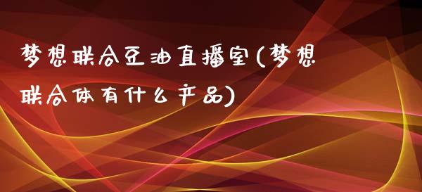 梦想联合豆油直播室(梦想联合体有什么产品)