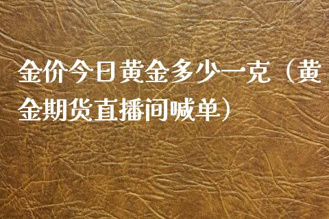 金价今日黄金多少一克（黄金期货直播间喊单）