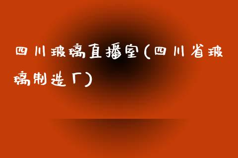 四川玻璃直播室(四川省玻璃制造厂)