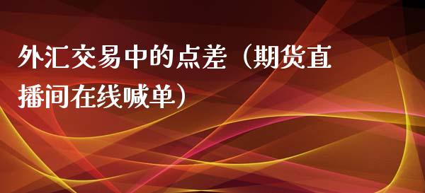 外汇交易中的点差（期货直播间在线喊单）