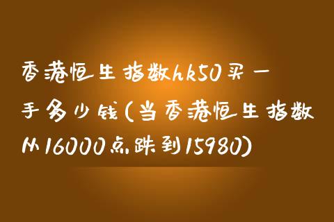 香港恒生指数hk50买一手多少钱(当香港恒生指数从16000点跌到15980)