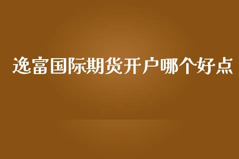 逸富国际期货开户哪个好点