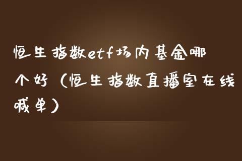 恒生指数etf场内基金哪个好（恒生指数直播室在线喊单）