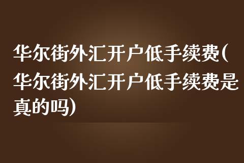 华尔街外汇开户低手续费(华尔街外汇开户低手续费是真的吗)