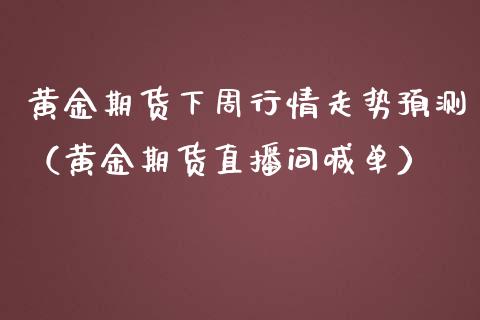 黄金期货下周行情走势预测（黄金期货直播间喊单）